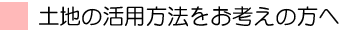 土地の活用方法をお考えの方へ