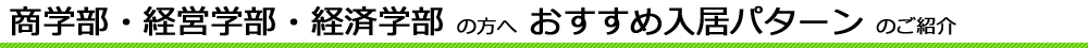 商学部・経営学部・経済学部 の方へ おすすめ入居パターン のご紹介